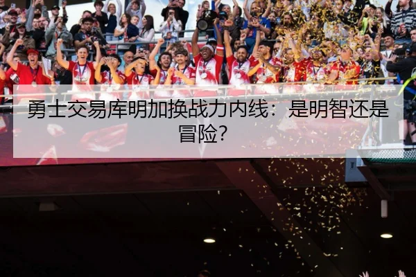 勇士交易库明加换战力内线：是明智还是冒险？