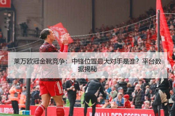 莱万欧冠金靴竞争：中锋位置最大对手是谁？平台数据揭秘